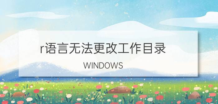 r语言无法更改工作目录 WINDOWS r没法用怎么办？